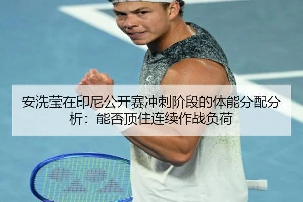 安洗莹在印尼公开赛冲刺阶段的体能分配分析：能否顶住连续作战负荷