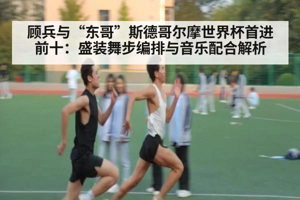顾兵与“东哥”斯德哥尔摩世界杯首进前十:盛装舞步编排与音乐配合解析