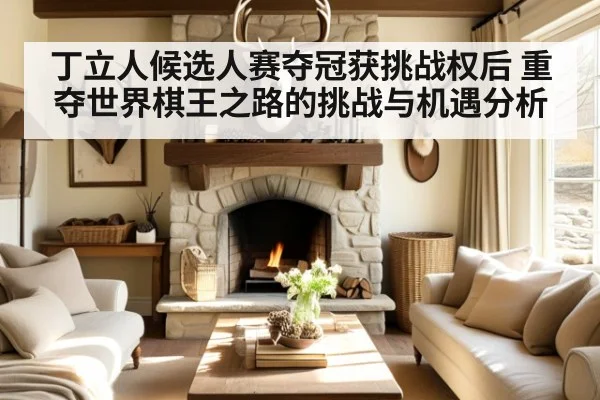 丁立人候选人赛夺冠获挑战权后 重夺世界棋王之路的挑战与机遇分析
