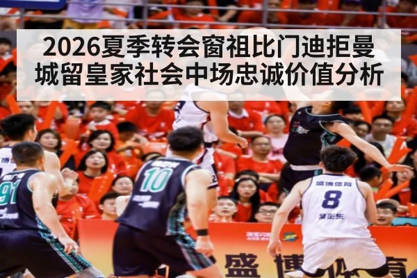 2026夏季转会窗祖比门迪拒曼城留皇家社会中场忠诚价值分析
