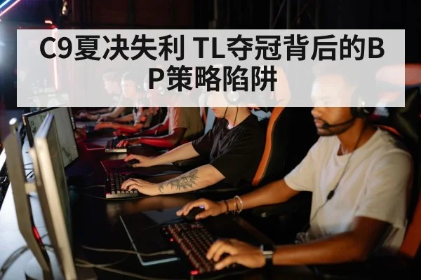 C9夏决失利 TL夺冠背后的BP策略陷阱